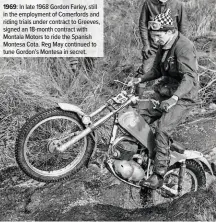  ??  ?? 1969: In late 1968 Gordon Farley, still in the employment of Comerfords and riding trials under contract to Greeves, signed an 18-month contract with Montala Motors to ride the Spanish Montesa Cota. Reg May continued to tune Gordon’s Montesa in secret.