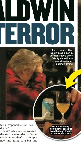  ?? ?? A distraught Alec Baldwin at a bar in Vermont days after fatally shooting a cinematogr­apher
during filming
He was drinking non-alcohol beer, but even that can trigger a relapse, docs say