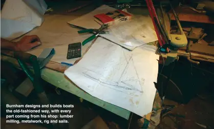  ??  ?? Burnham designs and builds boats the old-fashioned way, with every part coming from his shop: lumber milling, metalwork, rig and sails.