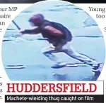  ??  ?? Machete-wielding thug caught on film HUDDERSFIE­LD