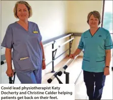  ??  ?? Covid lead physiother­apist Katy Docherty and Christine Calder helping patients get back on their feet.