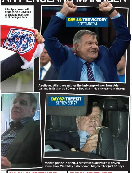  ??  ?? Allardyce beams with pride as he is unveiled as England manager at St George’s Park A relieved Allardyce salutes the last-gasp winner from Adam Lallana in England’s 1-0 win in Slovakia — his only game in charge Mobile phone in hand, a crestfalle­n...