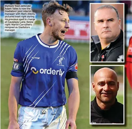  ?? ?? Matlock Town defender Adam Yates is now the Gladiators’ joint interim manager with Mark Atkins, pictured inset right during his previous spell in charge at Causeway Lane. Below right: Martin Carruthers resigned as Gladiators manager.