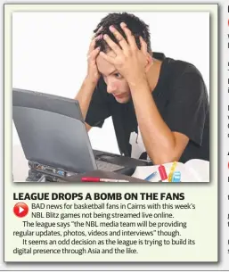  ??  ?? BAD news for basketball fans in Cairns with this week’s NBL Blitz games not being streamed live online. The league says “the NBL media team will be providing regular updates, photos, videos and interviews” though.
It seems an odd decision as the...