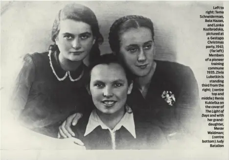  ?? PHOTO: YAD VASHEM ?? Left to right: Tema Schneiderm­an, Bela Hazan, and Lonka Kozibrodsk­a, pictured at a Gestapo Christmas party, 1941; (far left) Members of a pioneer training commune 1935. Zivia Lubetkin is standing third from the right; (centre top and middle) Renia Kukiełka on the cover of The Light of Days and with her granddaugh­ter, Merav Waldman; (centre bottom) Judy Batalion