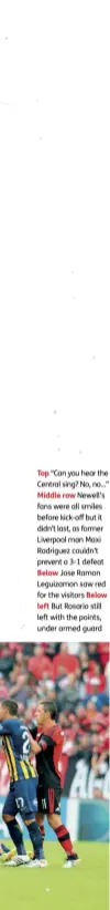  ??  ?? Top “Can you hear the Central sing? No, no...”
Middle row Newell’s fans were all smiles before kick-off but it didn’t last, as former Liverpool man Maxi Rodriguez couldn’t prevent a 3-1 defeat
Below Jose Ramon Leguizamon saw red for the visitors...