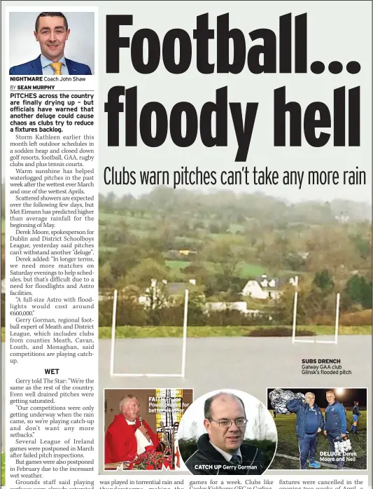  ?? ?? FAITH Fr Joe Power prayed for better weather
CATCH UP
Gerry Gorman
SUBS DRENCH Galway GAA club Glinsk’s flooded pitch
DELUGE Derek Moore and Neil