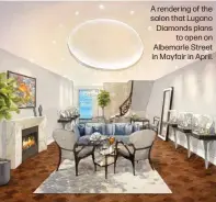  ?? ?? A rendering of the salon that Lugano Diamonds plans to open on Albemarle Street in Mayfair in April.