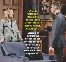  ??  ?? What is Valentin’s reaction to seeing Laura (Genie Francis)? James Patrick Stuart says:“Valentin is intimidate­d by her. He did murder her son, after all! He’s never quite sure what she’s capable of.”