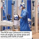  ?? ?? The RCN says ‘pressure is coming from all angles’ as some areas are working with 50% of staff