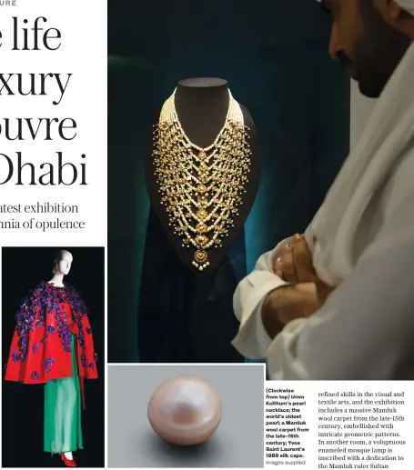  ?? Images supplied. ?? Museums are about enjoyment and sharing, but also giving people clues to understand the world they live in. (Clockwise from top) Umm Kulthum’s pearl necklace; the world’s oldest pearl; a Mamluk wool carpet from the late-15th century; Yves Saint Laurent’s 1989 silk cape.