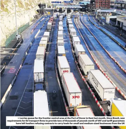  ??  ?? > Lorries queue for the frontier control area at the Port of Dover in Kent last month. Since Brexit, new requiremen­ts for EU transport firms to provide tens of thousands of pounds worth of VAT and tariff guarantees have left hauliers refusing contracts to carry loads for small and medium-sized businesses from the UK