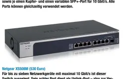  ??  ?? Netgear XS508M (530 Euro) Für bis zu sieben Netzwerkge­räte mit maximal 10 Gbit/s ist dieser Switch ausgelegt. Sein achter Port dient als Uplink-Port – also zur Verbindung mit einem weiteren Switch. Dieser kann wahlweise mit einem Ethernet-Kabel oder einem SFP+-Modul genutzt werden – aber nicht mit beidem gleichzeit­ig.