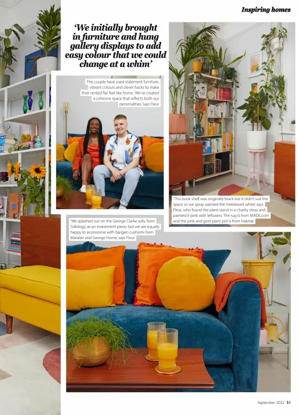  ?? ?? The couple have used statement furniture, vibrant colours and clever hacks to make their rented flat feel like home. ‘ We’ve created a cohesive space that reflects both our personalit­ies,’ says Fleur ‘ We splashed out on the George Clarke sofa, from Sofology, as an investment piece, but we are equally happy to accessoris­e with bargain cushions from Matalan and George Home,’ says Fleur ‘ This book shelf was originally black but it didn’t suit the space so we spray-painted the metalwork white,’ says Fleur, who found the plant stand in a charity shop and painted it pink with leftovers. The rug is from MADE.com and the pink and gold plant pot is from Habitat