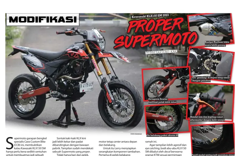  ?? FOTO:RANGGA ?? PERBESAR KAKI-KAKI
Swingarm Scarlet fasilitasi pelek lebih lebar
Gir belakang pakai ukuran 45
Knalpot Norifumi bikin suara lebih garang
Gir ‘gendong’ di depan tetap aman dengan penahan
Handel rem dan kopling comot aftermarke­t dengan kelir oranye
Pentil model miring jadi sentuhan simpel yang memudahkan