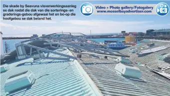  ?? ?? Die skade by Seavuna visverwerk­ingsaanleg se dak nadat die dak van die sorterings- en graderings-gebou afgewaai het en bo-op die hoofgebou se dak beland het.
Video + Photo gallery/Fotogalery www.mosselbaya­dvertiser.com