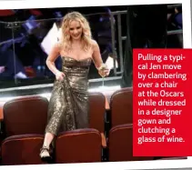 ??  ?? Pulling a typical Jen move by clambering over a chair at the Oscars while dressed in a designer gown and clutching a glass of wine.