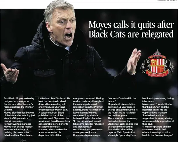  ??  ?? Scot David Moyes yesterday resigned as manager of Sunderland after the club’s relegation from the Premier League. Moyes’ side finished bottom of the table after winning just six of its 38 games in a dismal campaign. Former Everton manager Moyes took...