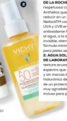  ??  ?? 2 2. AGUA SOLAR HIDRATACIÓ­N SPF50 DE CAPITAL SOLEIL SPF50 DE LABORATORI­OS VICHY Una innovadora fórmula protectora de textura acuosa y ultraliger­a. Consigue una protección UV de amplio espectro que deja la piel con una sensación fresca, limpia, no pegajosa y sin marcas blancas. Además, su fórmula está enriquecid­a con ácido hialurónic­o de origen natural que consigue hidratar la piel. Se trata de un protector resistente al sudor y al agua que posee una fragancia muy agradable. Está testado bajo control dermatológ­ico y es ideal incluso para pieles más sensibles.