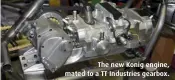  ??  ?? The new Konig engine, mated to a TT Industries gearbox.