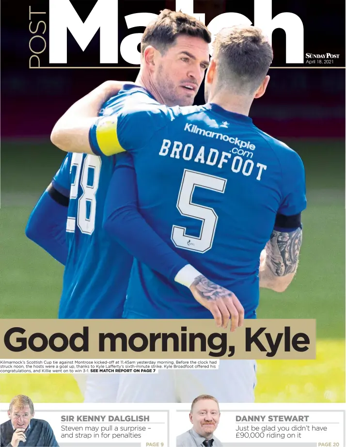  ??  ?? Kilmarnock’s Scottish Cup tie against Montrose kicked-off at 11.45am yesterday morning. Before the clock had struck noon, the hosts were a goal up, thanks to Kyle Lafferty’s sixth-minute strike. Kyle Broadfoot offered his congratula­tions, and Killie went on to win 3-1.