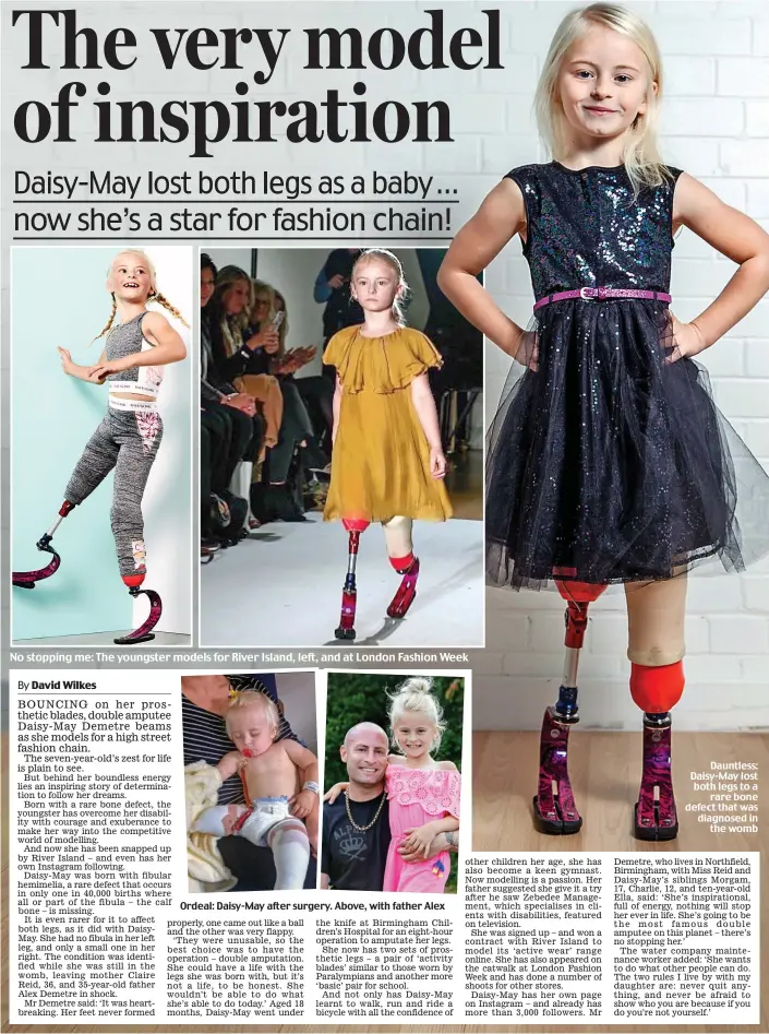  ??  ?? Ordeal: Daisy-May after surgery. Above, with father Alex Dauntless: Daisy-May lost both legs to a rare bone defect that was diagnosed in the womb No stopping me: The youngster models for River Island, left, and at London Fashion Week