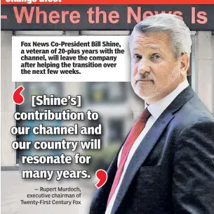  ??  ?? Fox News Co-Presidentd­ent Bill Shine, a veteran of 20-pluss years with the channel, will leave the company after helping the transition­ansition over the next few weeks..