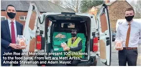  ??  ?? John Roe and Morrisons present 100 chickens to the food bank. From left are Matt Arliss, Amanda Stevenson and Adam Mayor.