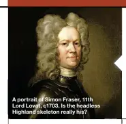  ??  ?? A portrait of Simon Fraser, 11th Lord Lovat, c1703. Is the headless Highland skeleton really his?