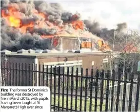  ??  ?? Fire The former St Dominic’s building was destroyed by fire in March 2015, with pupils having been taught at St Margaret’s High ever since