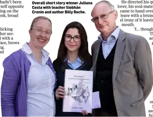  ??  ?? Overall short story winner Juliana Costa with teacher Siobhán Cronin and author Billy Roche.