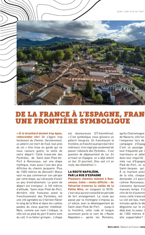  ??  ?? De l’eau, certes : la ville est à la confluence des Nives d’Arnéguy et de Béhérobie. Mais le « port » au pied duquel se trouve Saint-Jean est un « col », celui de Roncevaux. La ville est aussi à la croisée de voies jacquaires. Pour se rendre dans les Pyrénées, les pèlerins doivent passer sous le clocher-porte de Notre-Damede-l’Assomption (xiiie siècle), jadis judicieuse­ment nommée NotreDame-du-Boutdu-Pont (page de gauche).