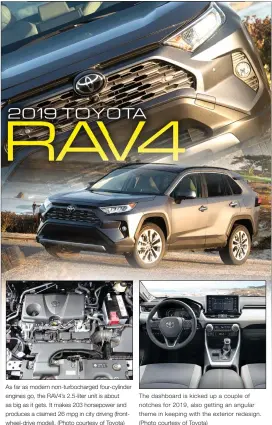  ??  ?? As far as modern non-turbocharg­ed four-cylinder engines go, the RAV4’s 2.5-liter unit is about as big as it gets. It makes 203 horsepower and produces a claimed 26 mpg in city driving (frontwheel-drive model). (Photo courtesy of Toyota) The dashboard is kicked up a couple of notches for 2019, also getting an angular theme in keeping with the exterior redesign. (Photo courtesy of Toyota)