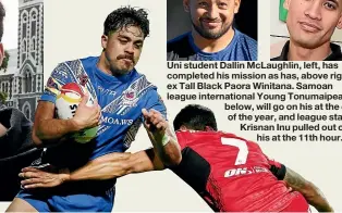  ??  ?? Uni student Dallin McLaughlin, left, has completed his mission as has, above right, ex Tall Black Paora Winitana. Samoan league internatio­nal Young Tonumaipea, below, will go on his at the end of the year, and league star Krisnan Inu pulled out of his at the 11th hour.