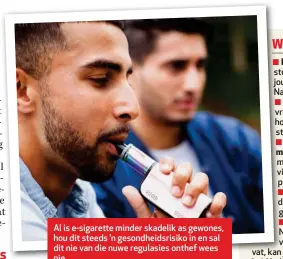  ??  ?? Al is e-sigarette minder skadelik as gewones, hou dit steeds ’n gesondheid­srisiko in en sal dit nie van die nuwe regulasies onthef wees nie.