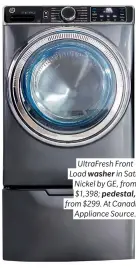  ??  ?? UltraFresh Front Load washer in Satin Nickel by GE, from $1,398; pedestal, from $299. At Canadian Appliance Source.