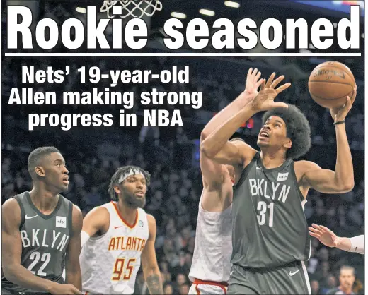  ?? Corey Sipkin ?? YOUNG GUN: Jarrett Allen (right), just 19, is being built slowly but surely by the Nets during a solid rookie season.