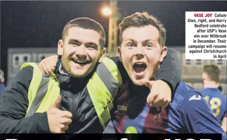  ??  ?? VASE JOY Callum Glen, right, and Harry Bedford celebrate after USP’s Vase win over Millbrook in December. Their campaign will resume against Christchur­ch in April