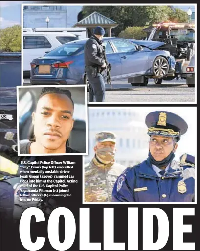  ??  ?? U.S. Capitol Police Officer William “Billy” Evans (top left) was killed when mentally unstable driver Noah Green (above) rammed car (top) into him at the Capitol. Acting chief of the U.S. Capitol Police Yogananda Pittman (r.) joined fellow officers (l.) mourning the loss on Friday.