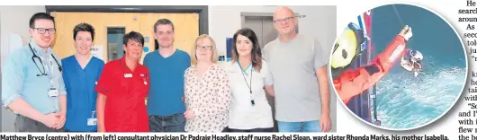  ?? PA WIRE ?? Matthew Bryce (centre) with (from left) consultant physician Dr Padraig Headley, staff nurse Rachel Sloan, ward sister Rhonda Marks, his mother Isabella, physiother­apist Nicola McKenna and his father John. Right, the moment surfer Matthew was rescued...