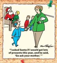  ??  ?? “I asked Santa if I would get lots of presents this year, and he said, ‘Go ask your mother.’ ”