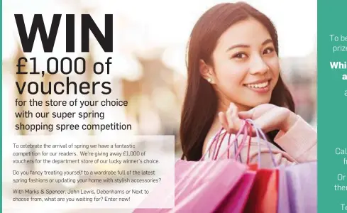  ?? To celebrate the arrival of spring we have a fantastic competitio­n for our readers. We’re giving away £1,000 of vouchers for the department store of our lucky winner’s choice. Do you fancy treating yourself to a wardrobe full of the latest spring fashions ??