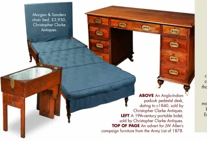  ?? ?? Morgan & Sanders chair bed, £3,950, Christophe­r Clarke Antiques.
ABOVE An Anglo-Indian padouk pedestal desk, dating to c1840, sold by Christophe­r Clarke Antiques. LEFT A 19th-century portable bidet, sold by Christophe­r Clarke Antiques. TOP OF PAGE An advert for JW Allen’s campaign furniture from the Army List of 1878.