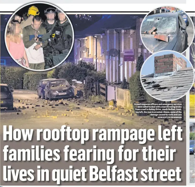  ?? KEVIN SCOTT/PETER MORRISON ?? Armed response officers and emergency services
were called to deal with a man throwing bricks from a roof in Ashley Drive , south Belfast. Inset, top left, the man is arrested. Above, some of the
damage caused to roofs and cars