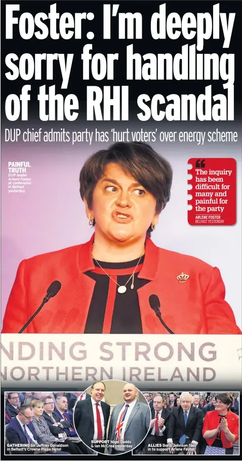  ??  ?? PAINFUL TRUTH DUP leader Arlene Foster at conference in Belfast yesterday GATHERING Sir Jeffrey Donaldson in Belfast’s Crowne Plaza Hotel SUPPORT Nigel Dodds &amp; Ian McCrea yesterday ALLIES Boris Johnson flies in to support Arlene Foster