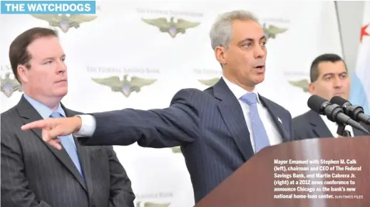  ?? SUN-TIMES FILES ?? Mayor Emanuel with Stephen M. Calk (left), chairman and CEO of The Federal Savings Bank, and Martin Cabrera Jr. (right) at a 2012 news conference to announce Chicago as the bank’s new national home-loan center.