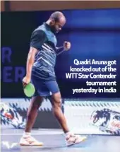  ?? ?? Quadri Aruna got knocked out of the WTT Star Contender tournament yesterday in India