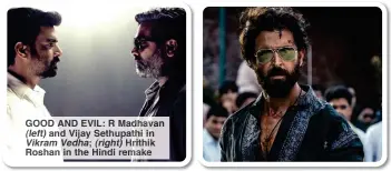  ?? ?? GOOD AND EVIL: R Madhavan (left) and Vijay Sethupathi in Vikram Vedha; (right) Hrithik Roshan in the Hindi remake