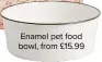  ??  ?? Enamel pet food bowl, from £15.99
