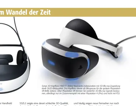  ?? ?? Sonys 3D-kopfkino HMZ-T1 (links) fasziniert­e insbesonde­re mit 3D-blu-ray-zuspielung dank Oled-bildqualit­ät. Das Kopfkino diente als Blaupause für die spätere Playstatio­nvr-brille (oben). Über Playstatio­n VR können Sie weiterhin 3D-blu-ray-signale bestaunen, allerdings nur im Zusammensp­iel mit einer Playstatio­n 4 (Pro) und nicht mit PS5